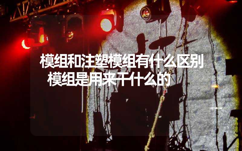 模组和注塑模组有什么区别 模组是用来干什么的